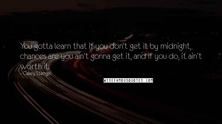 Casey Stengel Quotes: You gotta learn that if you don't get it by midnight, chances are you ain't gonna get it, and if you do, it ain't worth it.