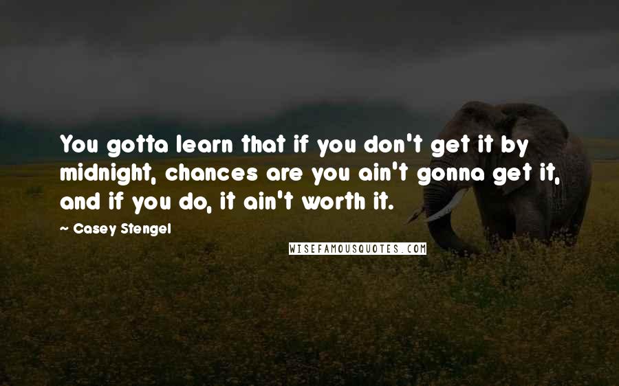 Casey Stengel Quotes: You gotta learn that if you don't get it by midnight, chances are you ain't gonna get it, and if you do, it ain't worth it.