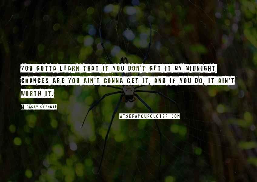 Casey Stengel Quotes: You gotta learn that if you don't get it by midnight, chances are you ain't gonna get it, and if you do, it ain't worth it.