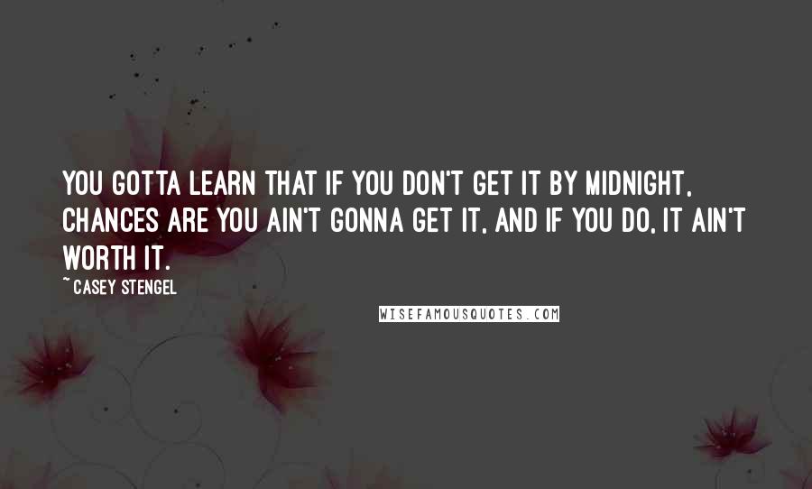 Casey Stengel Quotes: You gotta learn that if you don't get it by midnight, chances are you ain't gonna get it, and if you do, it ain't worth it.