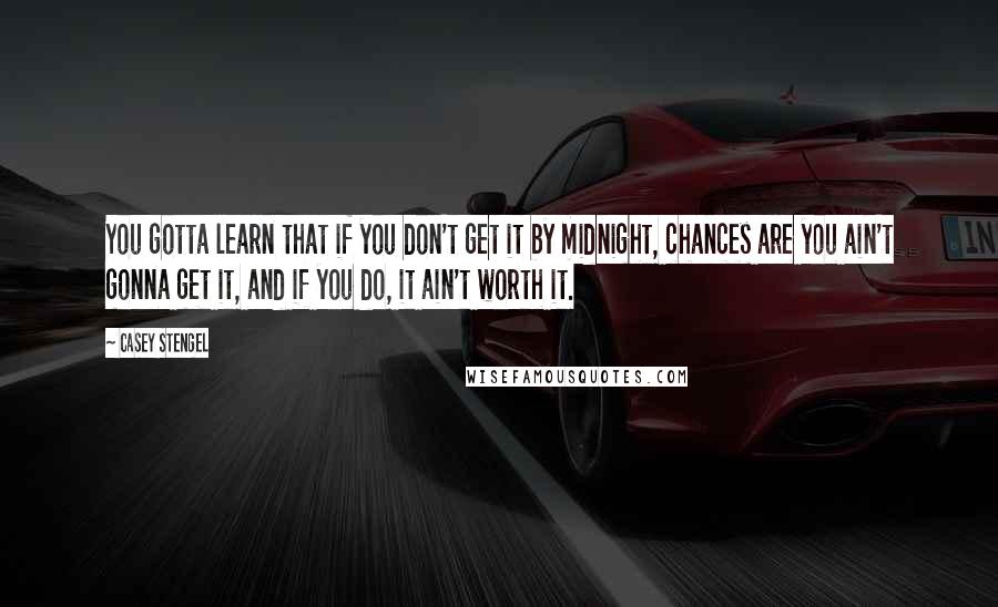 Casey Stengel Quotes: You gotta learn that if you don't get it by midnight, chances are you ain't gonna get it, and if you do, it ain't worth it.