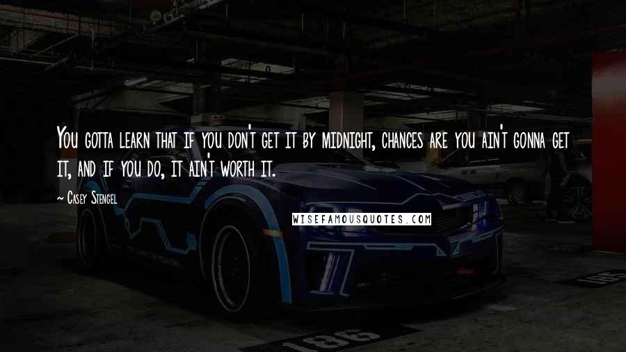 Casey Stengel Quotes: You gotta learn that if you don't get it by midnight, chances are you ain't gonna get it, and if you do, it ain't worth it.