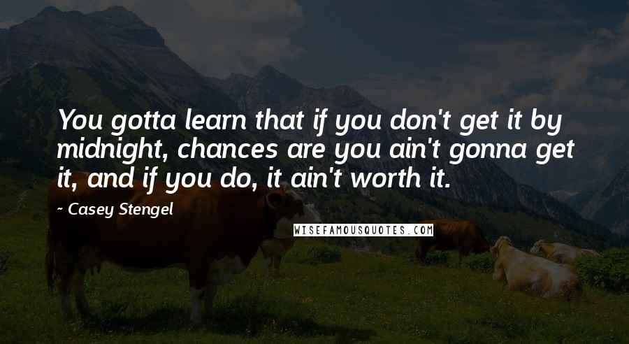 Casey Stengel Quotes: You gotta learn that if you don't get it by midnight, chances are you ain't gonna get it, and if you do, it ain't worth it.