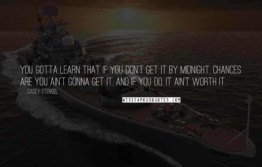 Casey Stengel Quotes: You gotta learn that if you don't get it by midnight, chances are you ain't gonna get it, and if you do, it ain't worth it.