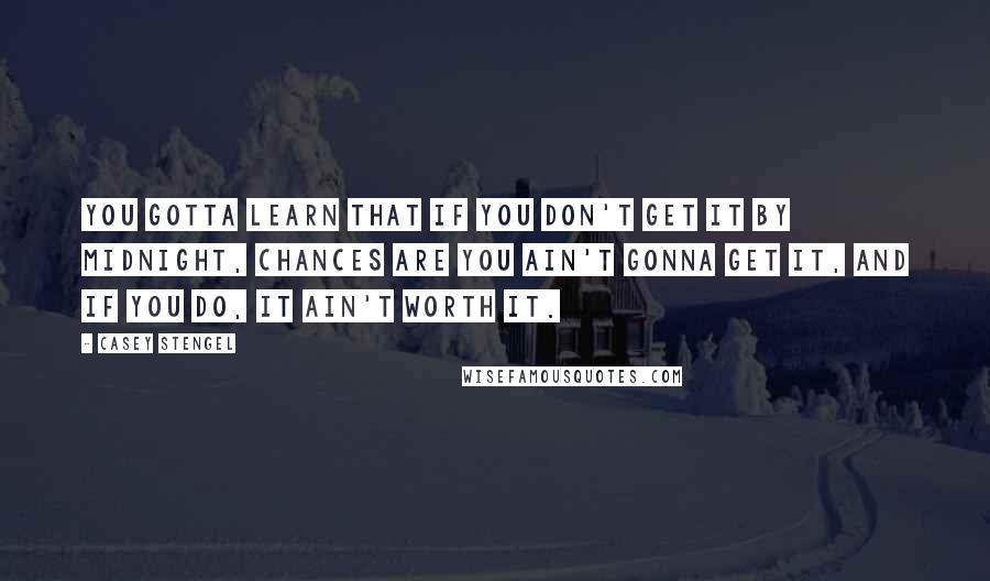 Casey Stengel Quotes: You gotta learn that if you don't get it by midnight, chances are you ain't gonna get it, and if you do, it ain't worth it.