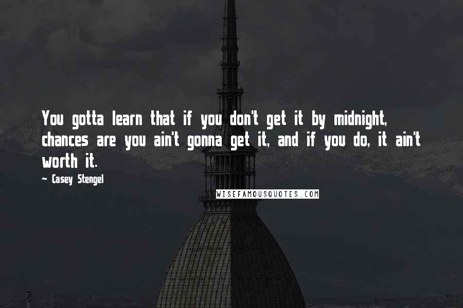 Casey Stengel Quotes: You gotta learn that if you don't get it by midnight, chances are you ain't gonna get it, and if you do, it ain't worth it.