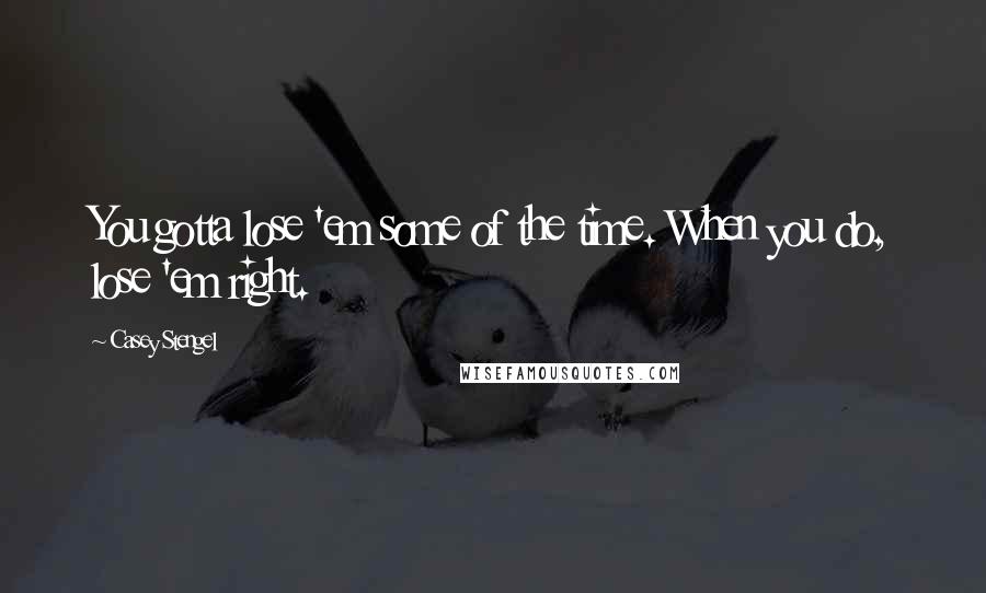 Casey Stengel Quotes: You gotta lose 'em some of the time. When you do, lose 'em right.