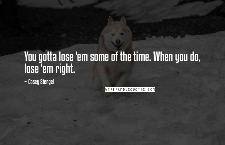 Casey Stengel Quotes: You gotta lose 'em some of the time. When you do, lose 'em right.