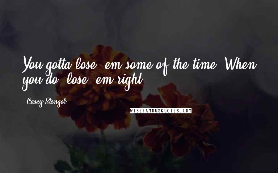 Casey Stengel Quotes: You gotta lose 'em some of the time. When you do, lose 'em right.