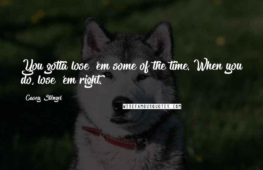 Casey Stengel Quotes: You gotta lose 'em some of the time. When you do, lose 'em right.