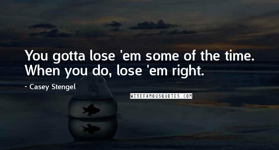 Casey Stengel Quotes: You gotta lose 'em some of the time. When you do, lose 'em right.