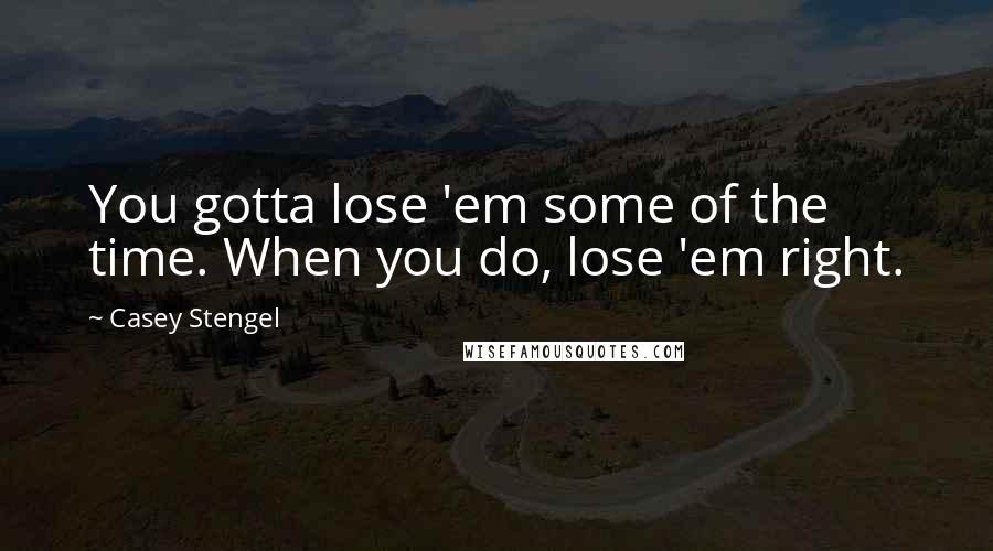 Casey Stengel Quotes: You gotta lose 'em some of the time. When you do, lose 'em right.