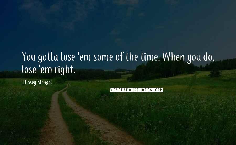 Casey Stengel Quotes: You gotta lose 'em some of the time. When you do, lose 'em right.