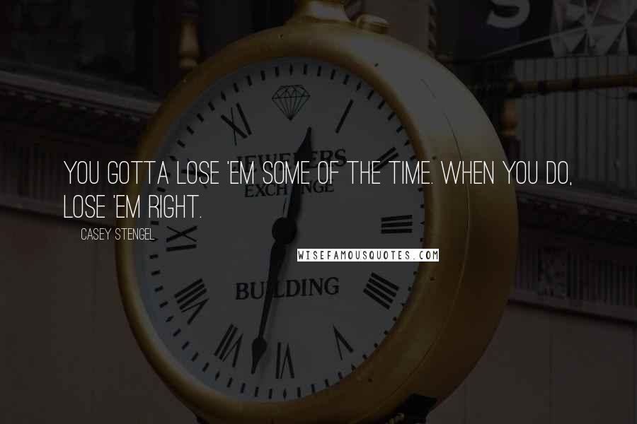 Casey Stengel Quotes: You gotta lose 'em some of the time. When you do, lose 'em right.