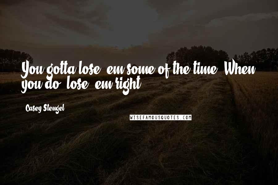 Casey Stengel Quotes: You gotta lose 'em some of the time. When you do, lose 'em right.