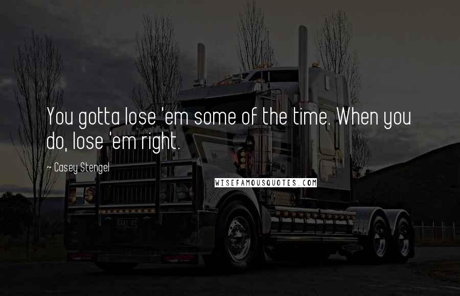 Casey Stengel Quotes: You gotta lose 'em some of the time. When you do, lose 'em right.