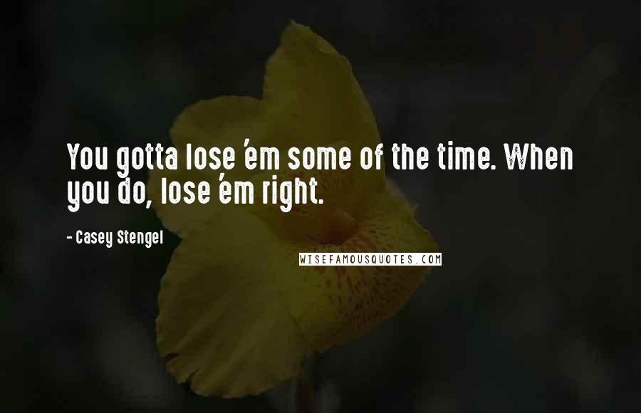 Casey Stengel Quotes: You gotta lose 'em some of the time. When you do, lose 'em right.