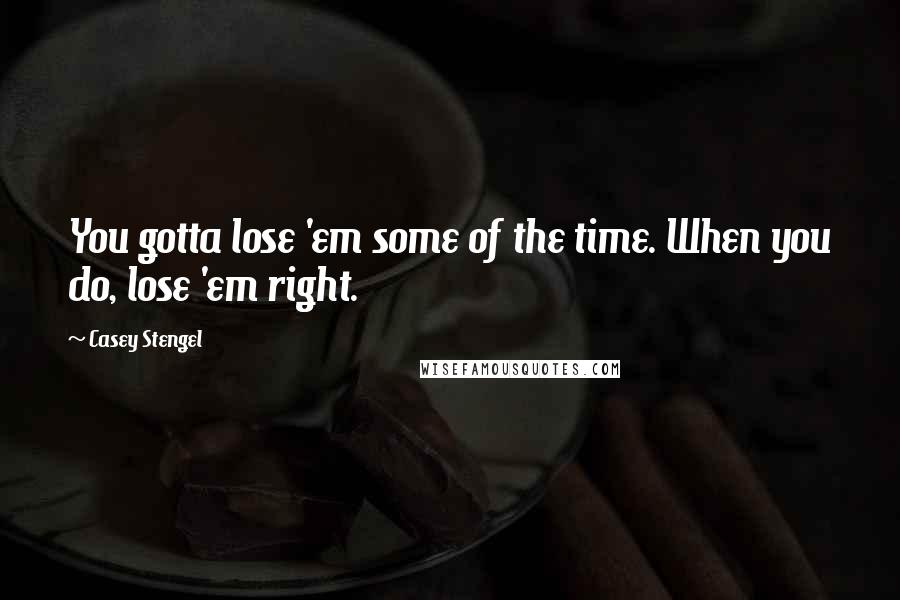 Casey Stengel Quotes: You gotta lose 'em some of the time. When you do, lose 'em right.