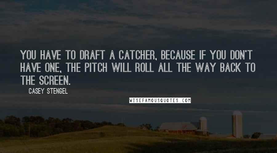 Casey Stengel Quotes: You have to draft a catcher, because if you don't have one, the pitch will roll all the way back to the screen.