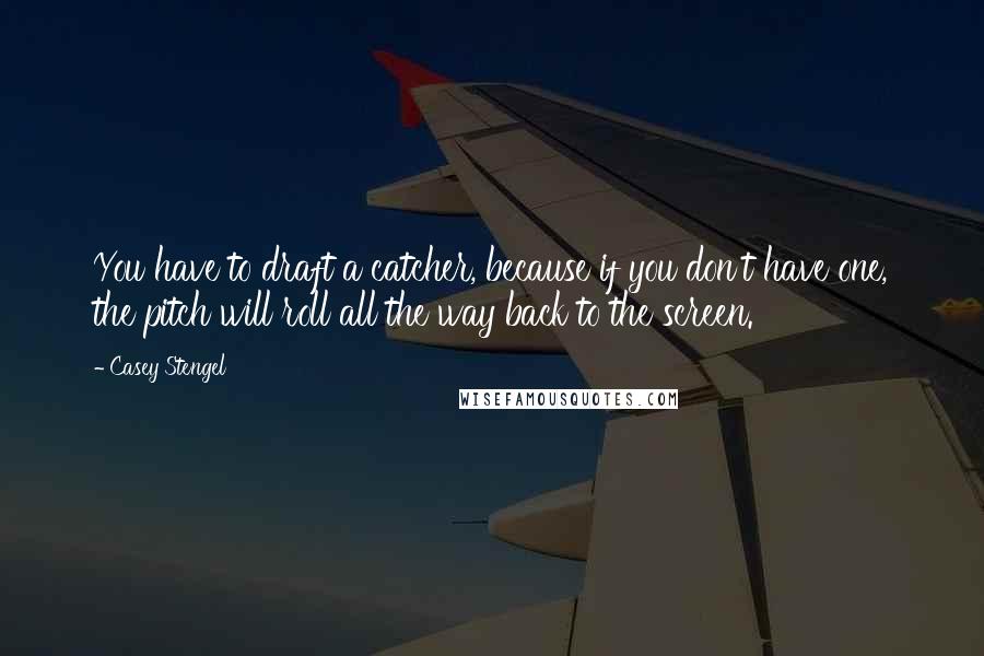 Casey Stengel Quotes: You have to draft a catcher, because if you don't have one, the pitch will roll all the way back to the screen.