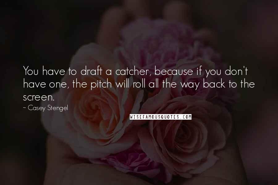 Casey Stengel Quotes: You have to draft a catcher, because if you don't have one, the pitch will roll all the way back to the screen.