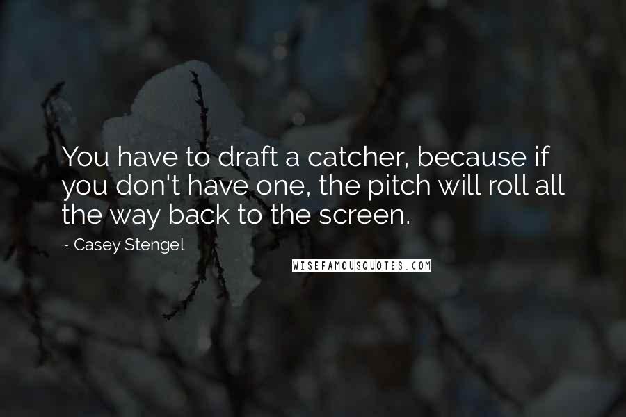 Casey Stengel Quotes: You have to draft a catcher, because if you don't have one, the pitch will roll all the way back to the screen.