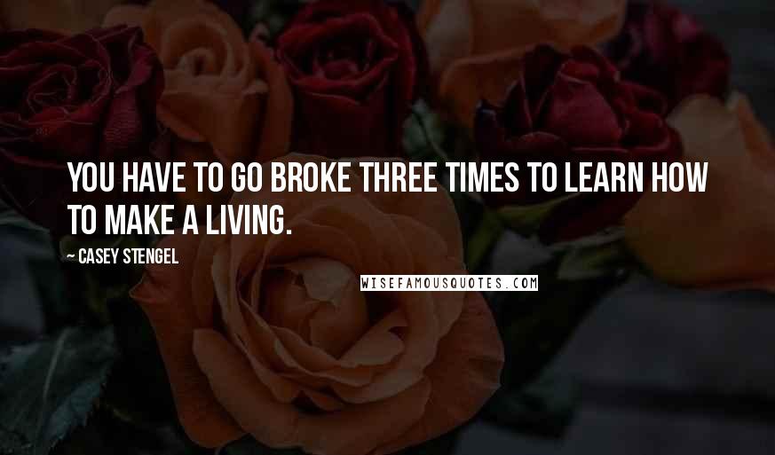 Casey Stengel Quotes: You have to go broke three times to learn how to make a living.