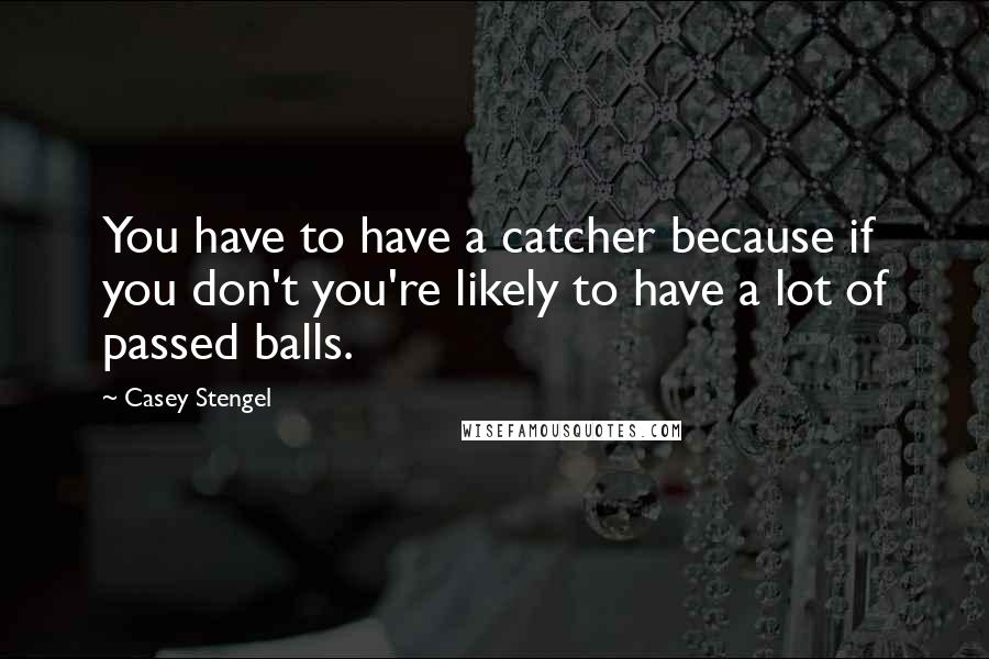 Casey Stengel Quotes: You have to have a catcher because if you don't you're likely to have a lot of passed balls.