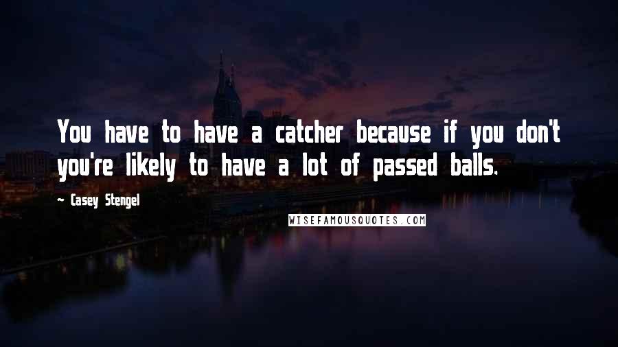 Casey Stengel Quotes: You have to have a catcher because if you don't you're likely to have a lot of passed balls.