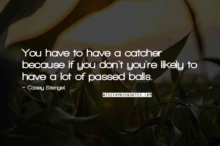 Casey Stengel Quotes: You have to have a catcher because if you don't you're likely to have a lot of passed balls.