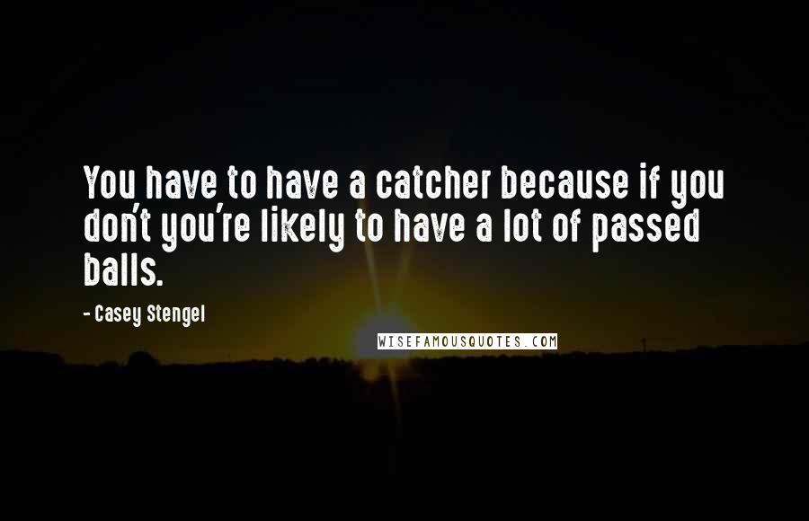 Casey Stengel Quotes: You have to have a catcher because if you don't you're likely to have a lot of passed balls.