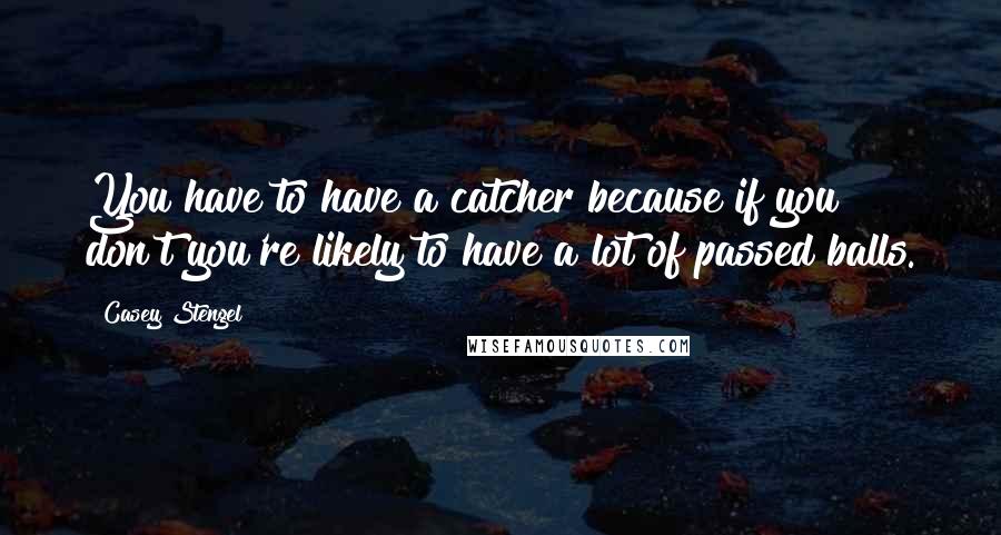 Casey Stengel Quotes: You have to have a catcher because if you don't you're likely to have a lot of passed balls.