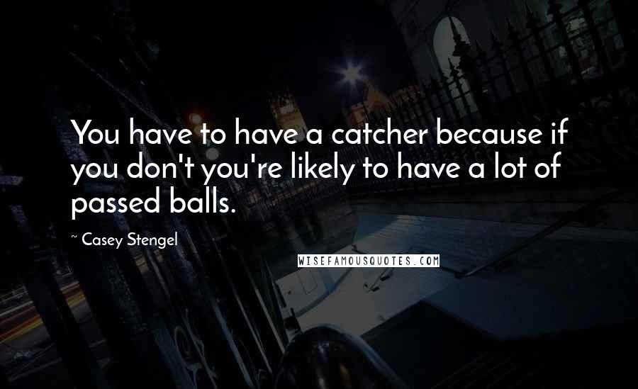 Casey Stengel Quotes: You have to have a catcher because if you don't you're likely to have a lot of passed balls.