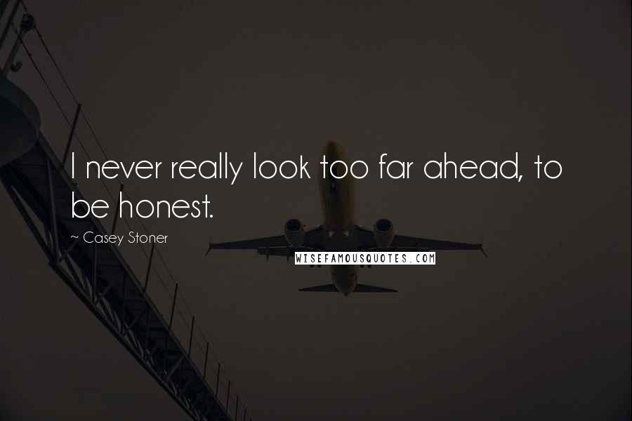 Casey Stoner Quotes: I never really look too far ahead, to be honest.