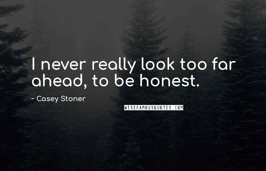 Casey Stoner Quotes: I never really look too far ahead, to be honest.