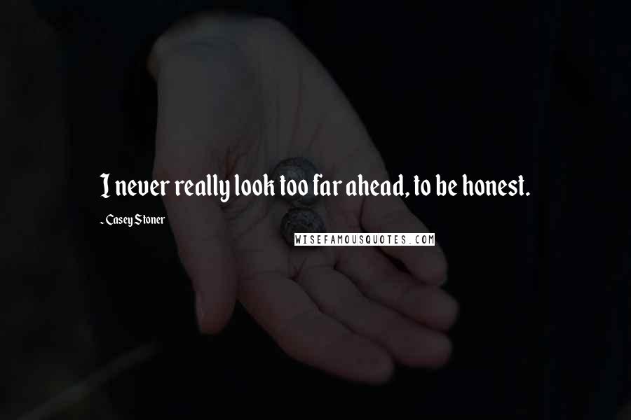 Casey Stoner Quotes: I never really look too far ahead, to be honest.