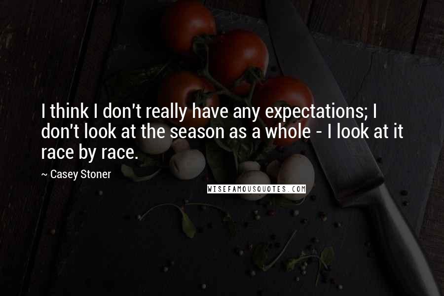 Casey Stoner Quotes: I think I don't really have any expectations; I don't look at the season as a whole - I look at it race by race.