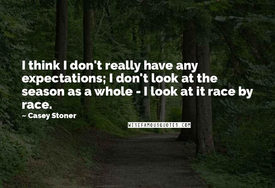 Casey Stoner Quotes: I think I don't really have any expectations; I don't look at the season as a whole - I look at it race by race.
