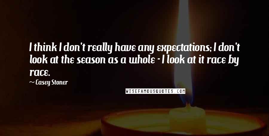 Casey Stoner Quotes: I think I don't really have any expectations; I don't look at the season as a whole - I look at it race by race.