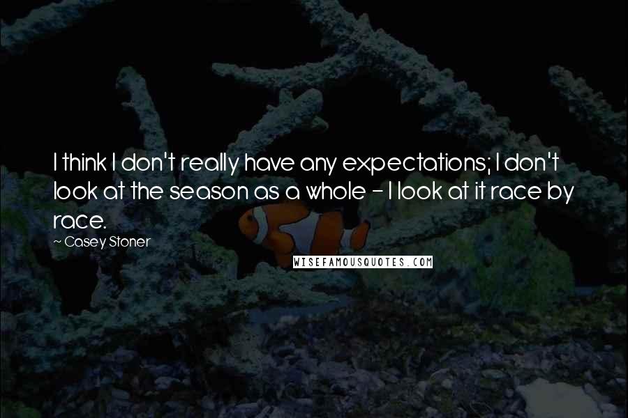 Casey Stoner Quotes: I think I don't really have any expectations; I don't look at the season as a whole - I look at it race by race.