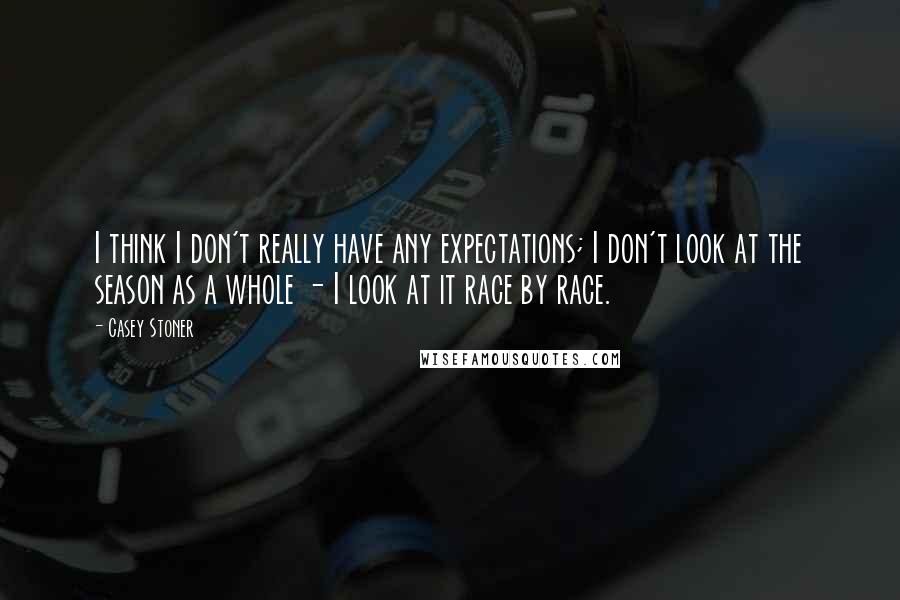 Casey Stoner Quotes: I think I don't really have any expectations; I don't look at the season as a whole - I look at it race by race.