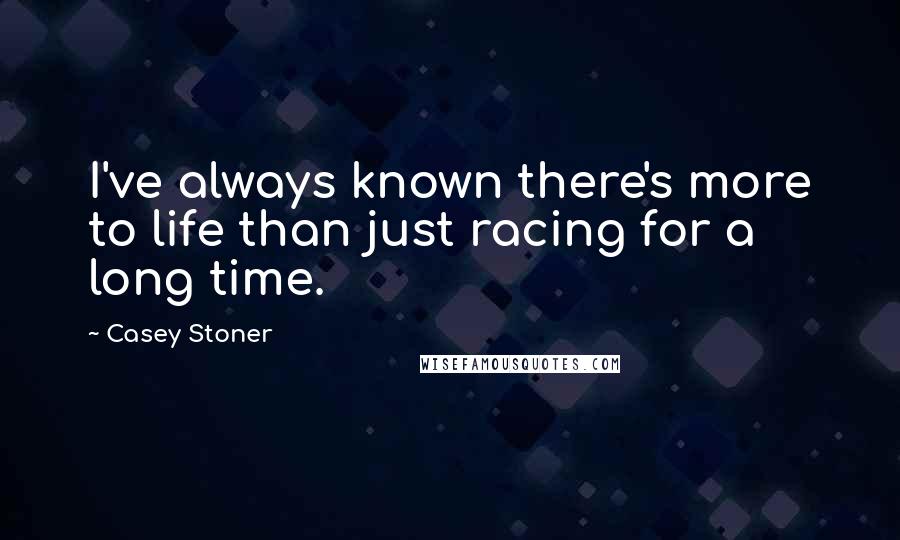 Casey Stoner Quotes: I've always known there's more to life than just racing for a long time.