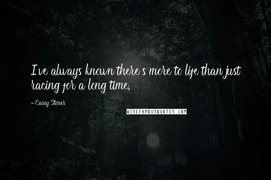 Casey Stoner Quotes: I've always known there's more to life than just racing for a long time.