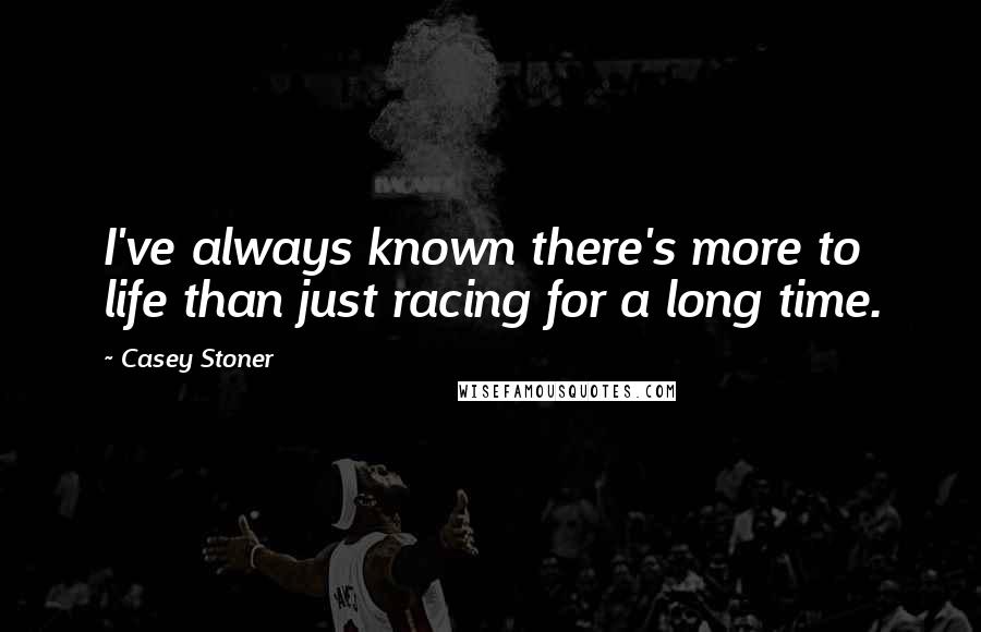 Casey Stoner Quotes: I've always known there's more to life than just racing for a long time.