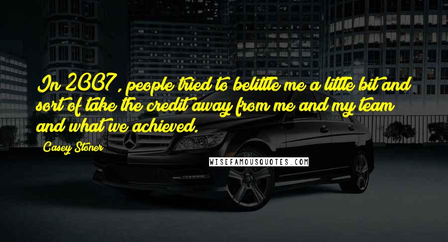 Casey Stoner Quotes: In 2007, people tried to belittle me a little bit and sort of take the credit away from me and my team and what we achieved.