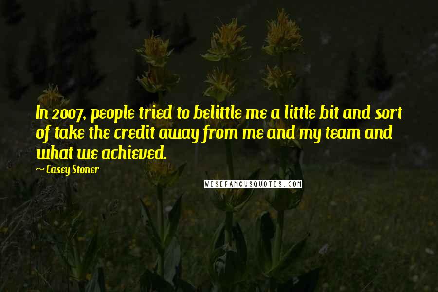 Casey Stoner Quotes: In 2007, people tried to belittle me a little bit and sort of take the credit away from me and my team and what we achieved.