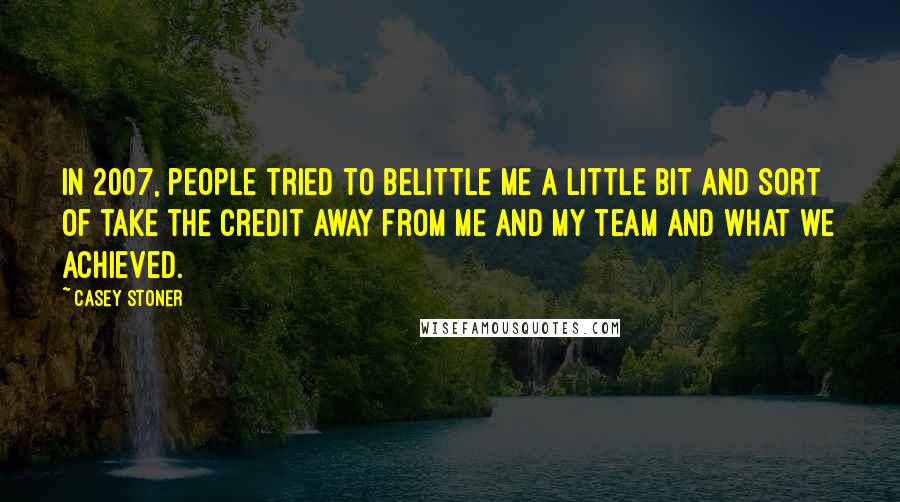 Casey Stoner Quotes: In 2007, people tried to belittle me a little bit and sort of take the credit away from me and my team and what we achieved.