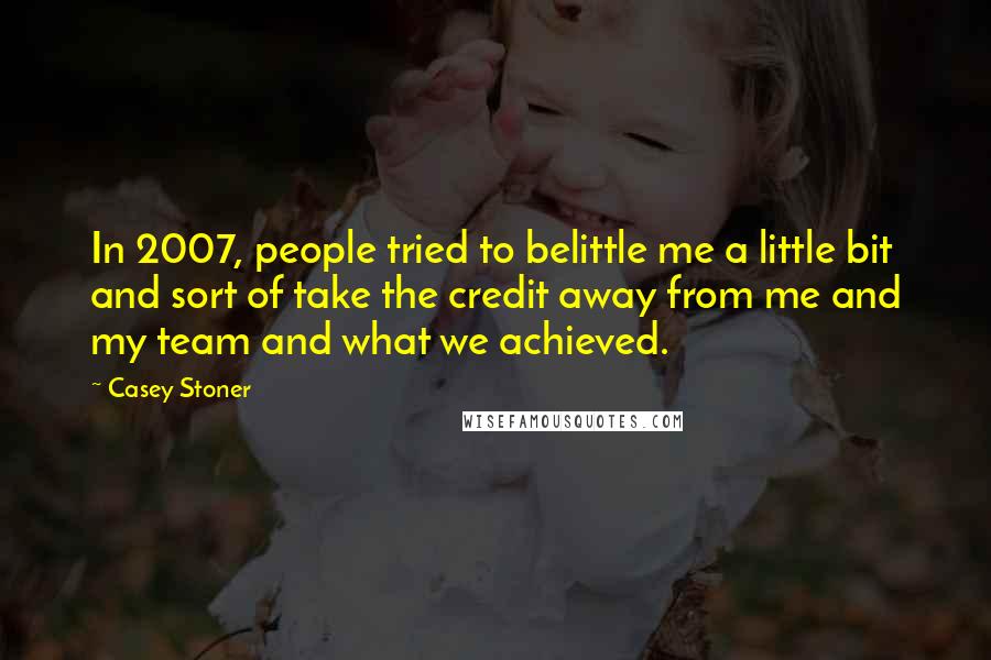 Casey Stoner Quotes: In 2007, people tried to belittle me a little bit and sort of take the credit away from me and my team and what we achieved.