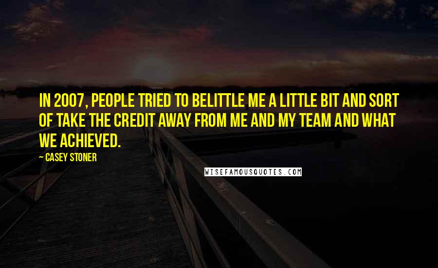 Casey Stoner Quotes: In 2007, people tried to belittle me a little bit and sort of take the credit away from me and my team and what we achieved.