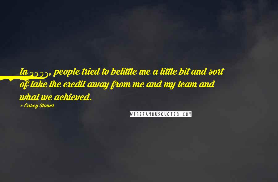 Casey Stoner Quotes: In 2007, people tried to belittle me a little bit and sort of take the credit away from me and my team and what we achieved.